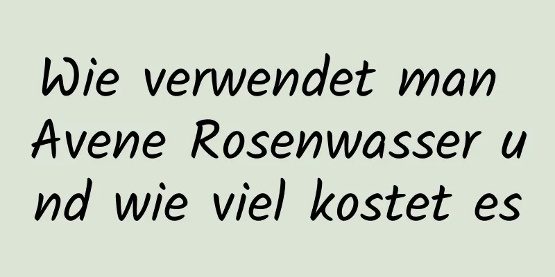 Wie verwendet man Avene Rosenwasser und wie viel kostet es