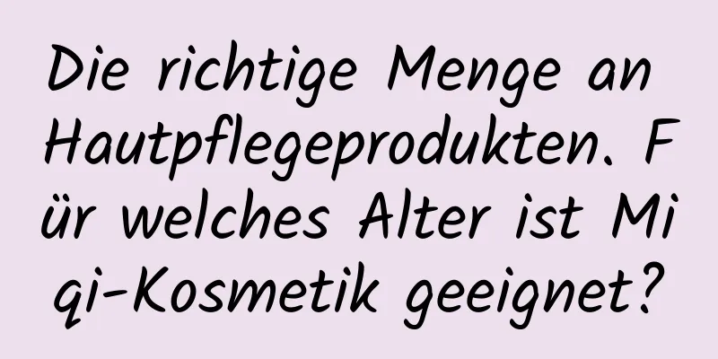 Die richtige Menge an Hautpflegeprodukten. Für welches Alter ist Miqi-Kosmetik geeignet?