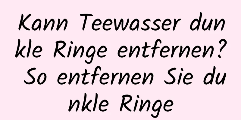Kann Teewasser dunkle Ringe entfernen? So entfernen Sie dunkle Ringe