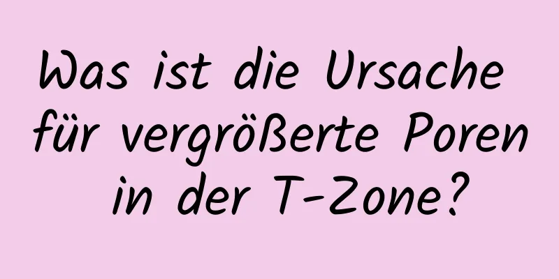Was ist die Ursache für vergrößerte Poren in der T-Zone?