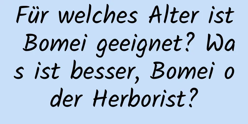 Für welches Alter ist Bomei geeignet? Was ist besser, Bomei oder Herborist?