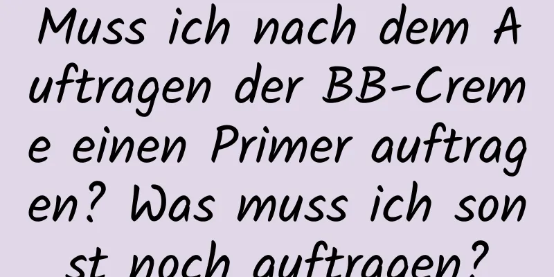 Muss ich nach dem Auftragen der BB-Creme einen Primer auftragen? Was muss ich sonst noch auftragen?