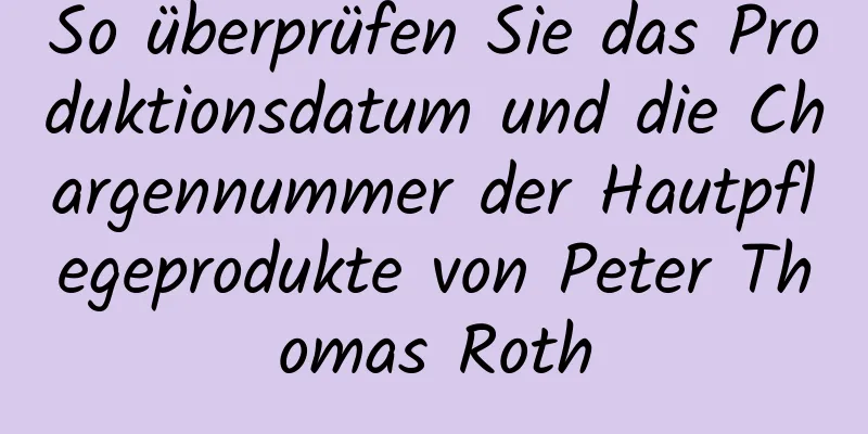 So überprüfen Sie das Produktionsdatum und die Chargennummer der Hautpflegeprodukte von Peter Thomas Roth