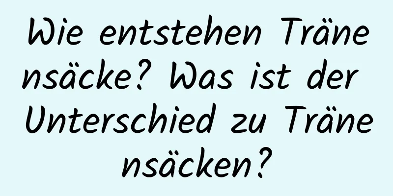 Wie entstehen Tränensäcke? Was ist der Unterschied zu Tränensäcken?