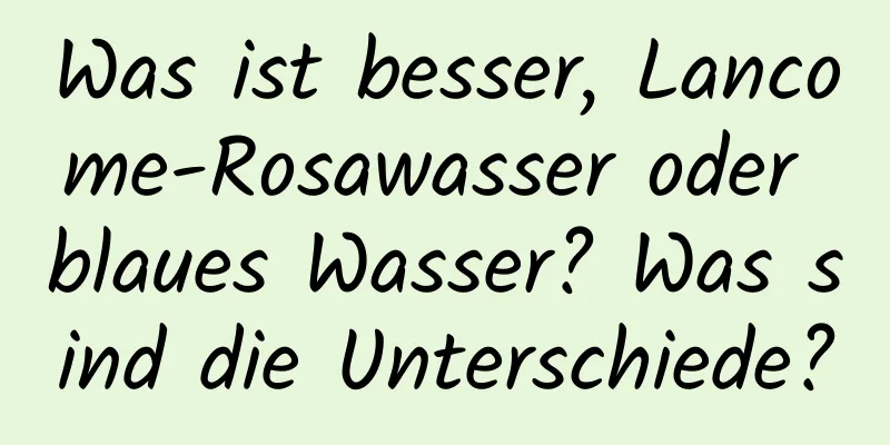 Was ist besser, Lancome-Rosawasser oder blaues Wasser? Was sind die Unterschiede?