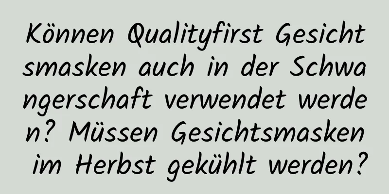Können Qualityfirst Gesichtsmasken auch in der Schwangerschaft verwendet werden? Müssen Gesichtsmasken im Herbst gekühlt werden?