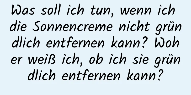 Was soll ich tun, wenn ich die Sonnencreme nicht gründlich entfernen kann? Woher weiß ich, ob ich sie gründlich entfernen kann?