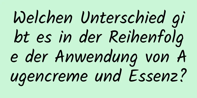 Welchen Unterschied gibt es in der Reihenfolge der Anwendung von Augencreme und Essenz?