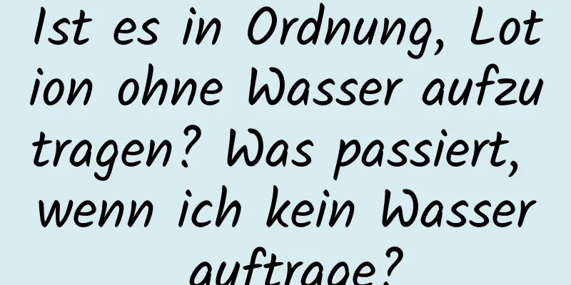 Ist es in Ordnung, Lotion ohne Wasser aufzutragen? Was passiert, wenn ich kein Wasser auftrage?