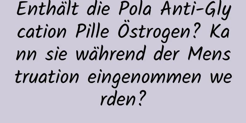Enthält die Pola Anti-Glycation Pille Östrogen? Kann sie während der Menstruation eingenommen werden?