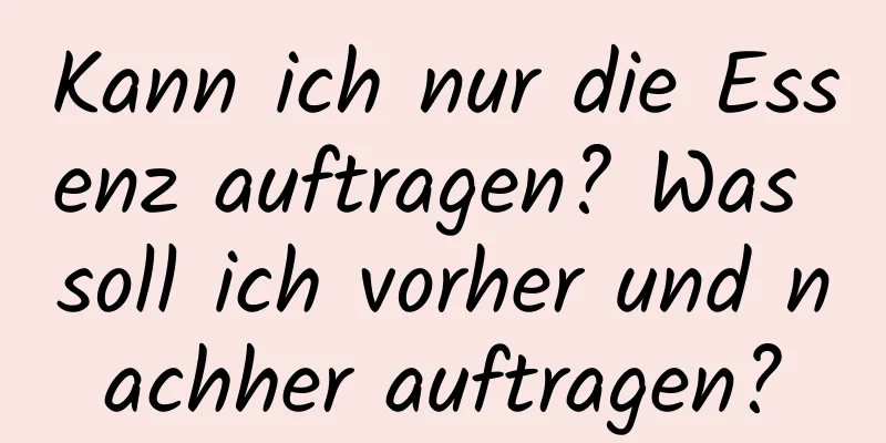Kann ich nur die Essenz auftragen? Was soll ich vorher und nachher auftragen?