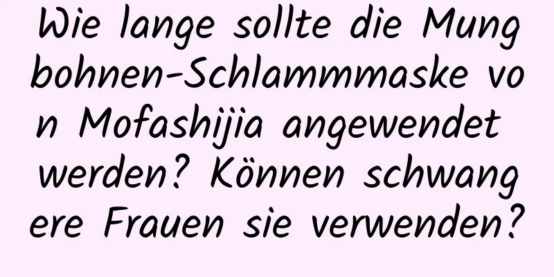 Wie lange sollte die Mungbohnen-Schlammmaske von Mofashijia angewendet werden? Können schwangere Frauen sie verwenden?