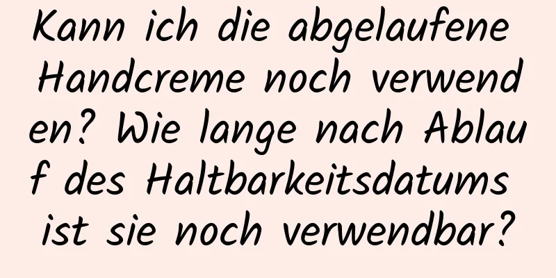 Kann ich die abgelaufene Handcreme noch verwenden? Wie lange nach Ablauf des Haltbarkeitsdatums ist sie noch verwendbar?