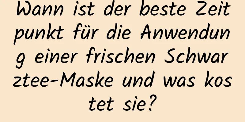 Wann ist der beste Zeitpunkt für die Anwendung einer frischen Schwarztee-Maske und was kostet sie?