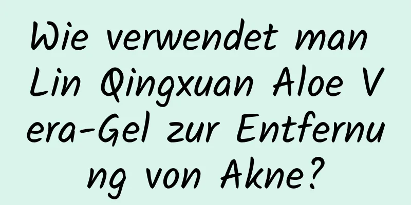 Wie verwendet man Lin Qingxuan Aloe Vera-Gel zur Entfernung von Akne?