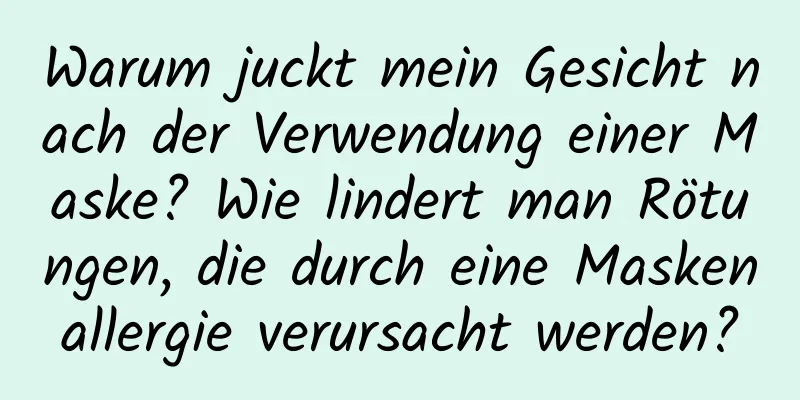 Warum juckt mein Gesicht nach der Verwendung einer Maske? Wie lindert man Rötungen, die durch eine Maskenallergie verursacht werden?