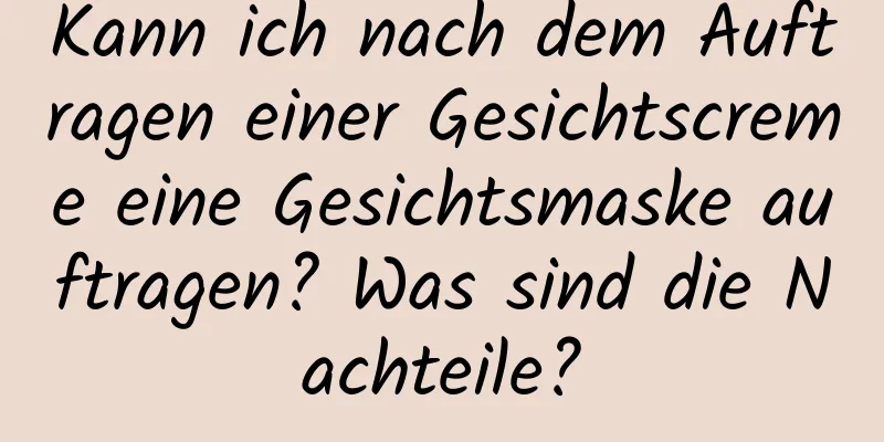 Kann ich nach dem Auftragen einer Gesichtscreme eine Gesichtsmaske auftragen? Was sind die Nachteile?