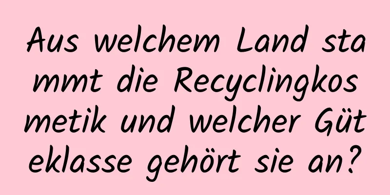 Aus welchem ​​Land stammt die Recyclingkosmetik und welcher Güteklasse gehört sie an?