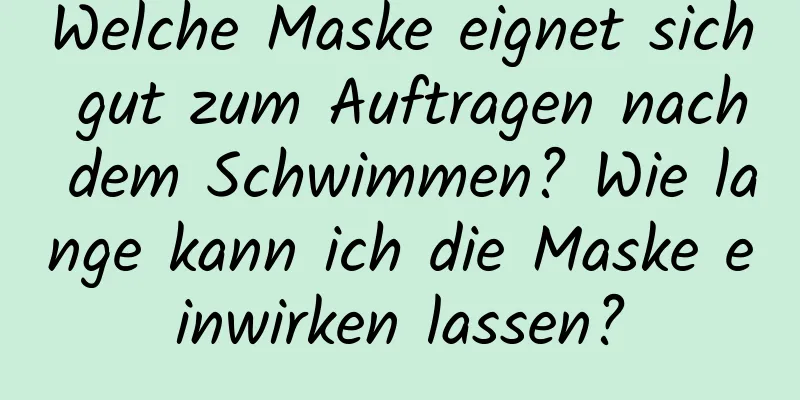 Welche Maske eignet sich gut zum Auftragen nach dem Schwimmen? Wie lange kann ich die Maske einwirken lassen?