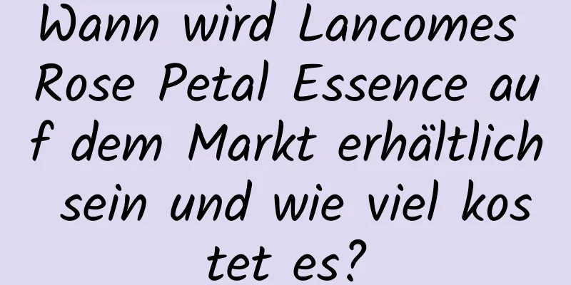 Wann wird Lancomes Rose Petal Essence auf dem Markt erhältlich sein und wie viel kostet es?