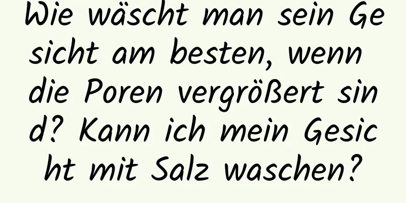 Wie wäscht man sein Gesicht am besten, wenn die Poren vergrößert sind? Kann ich mein Gesicht mit Salz waschen?