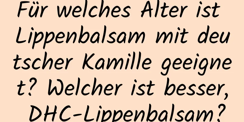 Für welches Alter ist Lippenbalsam mit deutscher Kamille geeignet? Welcher ist besser, DHC-Lippenbalsam?