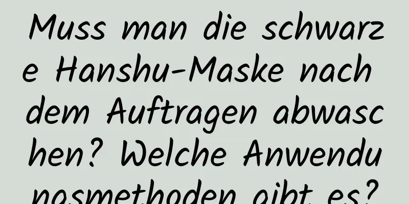 Muss man die schwarze Hanshu-Maske nach dem Auftragen abwaschen? Welche Anwendungsmethoden gibt es?
