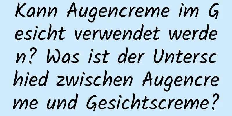 Kann Augencreme im Gesicht verwendet werden? Was ist der Unterschied zwischen Augencreme und Gesichtscreme?