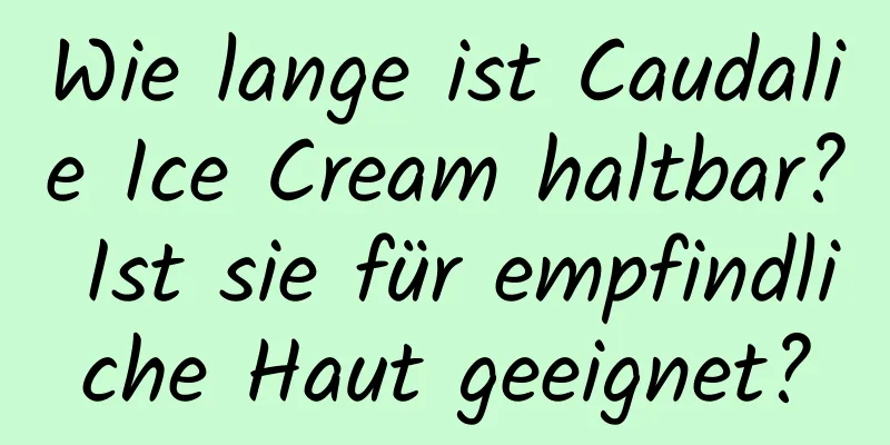 Wie lange ist Caudalie Ice Cream haltbar? Ist sie für empfindliche Haut geeignet?