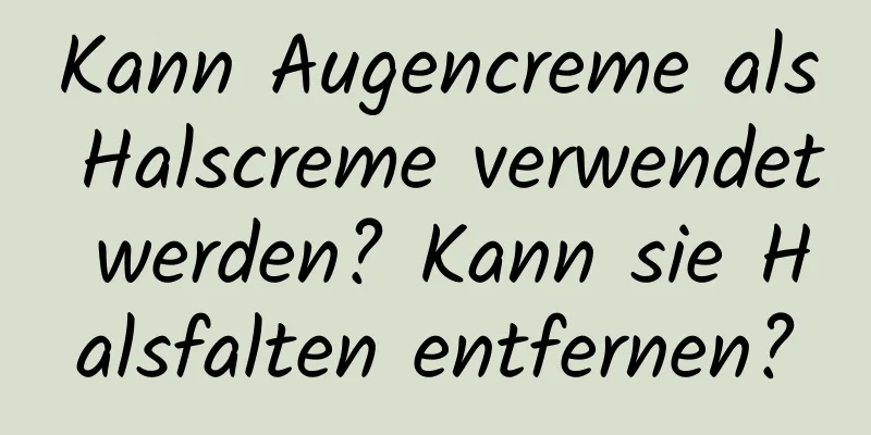 Kann Augencreme als Halscreme verwendet werden? Kann sie Halsfalten entfernen?