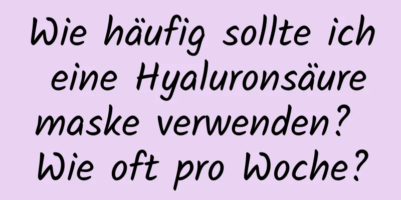 Wie häufig sollte ich eine Hyaluronsäuremaske verwenden? Wie oft pro Woche?
