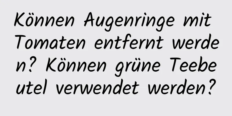 Können Augenringe mit Tomaten entfernt werden? Können grüne Teebeutel verwendet werden?