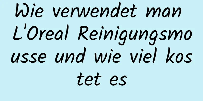 Wie verwendet man L'Oreal Reinigungsmousse und wie viel kostet es