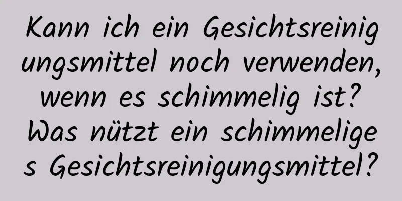 Kann ich ein Gesichtsreinigungsmittel noch verwenden, wenn es schimmelig ist? Was nützt ein schimmeliges Gesichtsreinigungsmittel?
