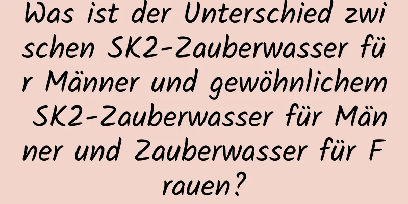 Was ist der Unterschied zwischen SK2-Zauberwasser für Männer und gewöhnlichem SK2-Zauberwasser für Männer und Zauberwasser für Frauen?