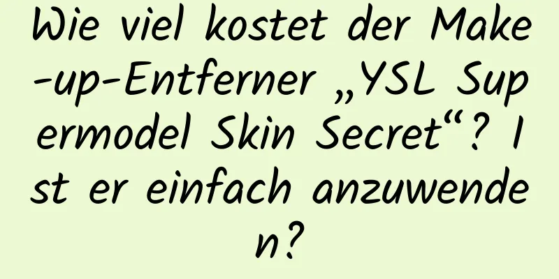 Wie viel kostet der Make-up-Entferner „YSL Supermodel Skin Secret“? Ist er einfach anzuwenden?