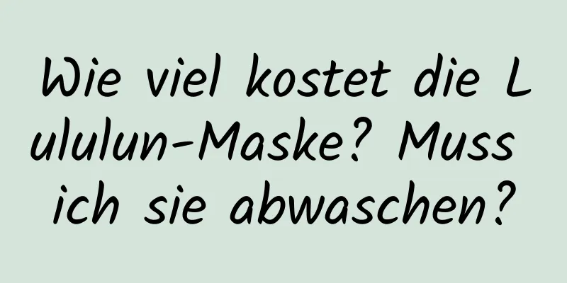 Wie viel kostet die Lululun-Maske? Muss ich sie abwaschen?