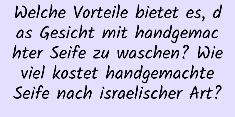 Welche Vorteile bietet es, das Gesicht mit handgemachter Seife zu waschen? Wie viel kostet handgemachte Seife nach israelischer Art?