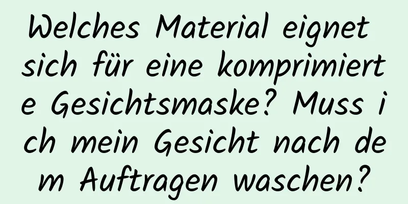 Welches Material eignet sich für eine komprimierte Gesichtsmaske? Muss ich mein Gesicht nach dem Auftragen waschen?