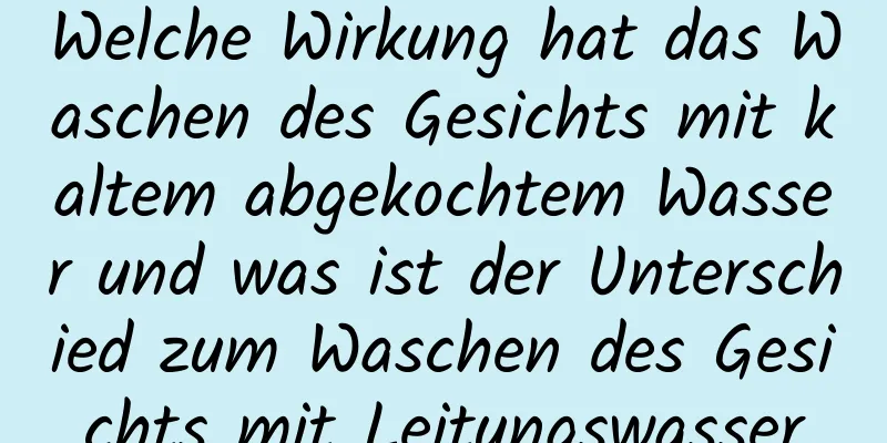 Welche Wirkung hat das Waschen des Gesichts mit kaltem abgekochtem Wasser und was ist der Unterschied zum Waschen des Gesichts mit Leitungswasser