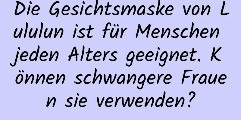 Die Gesichtsmaske von Lululun ist für Menschen jeden Alters geeignet. Können schwangere Frauen sie verwenden?