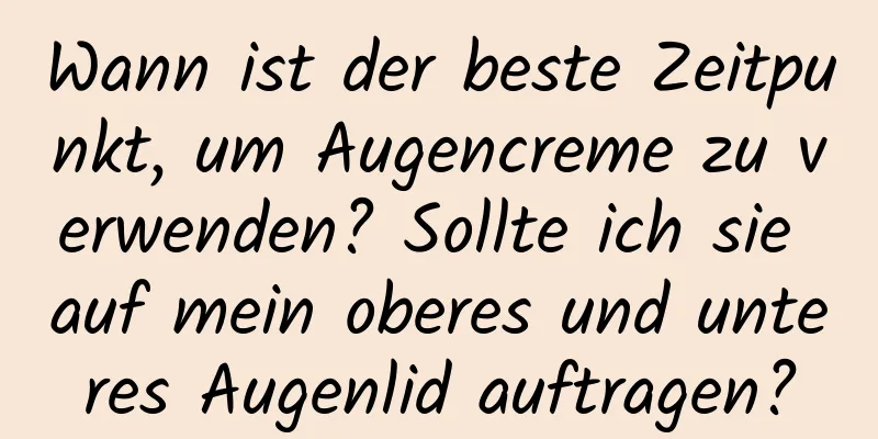 Wann ist der beste Zeitpunkt, um Augencreme zu verwenden? Sollte ich sie auf mein oberes und unteres Augenlid auftragen?