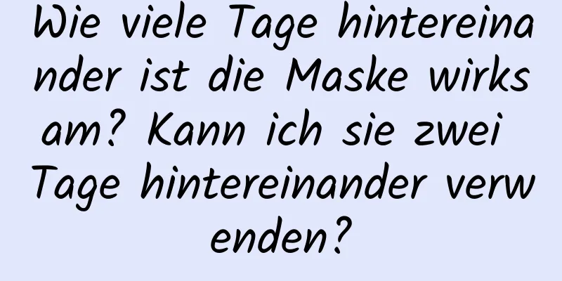 Wie viele Tage hintereinander ist die Maske wirksam? Kann ich sie zwei Tage hintereinander verwenden?