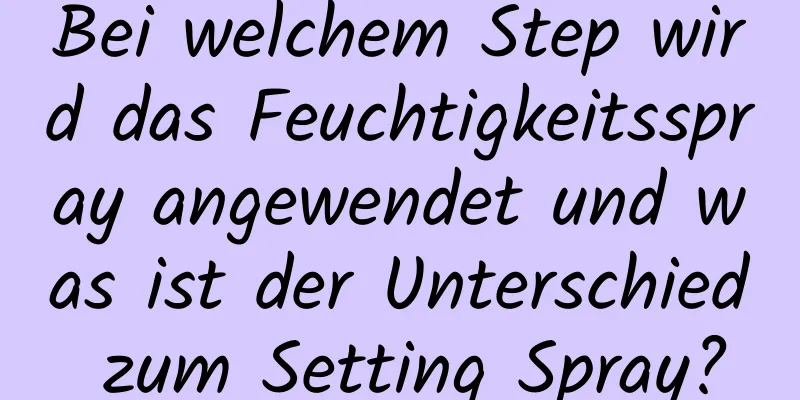 Bei welchem ​​Step wird das Feuchtigkeitsspray angewendet und was ist der Unterschied zum Setting Spray?