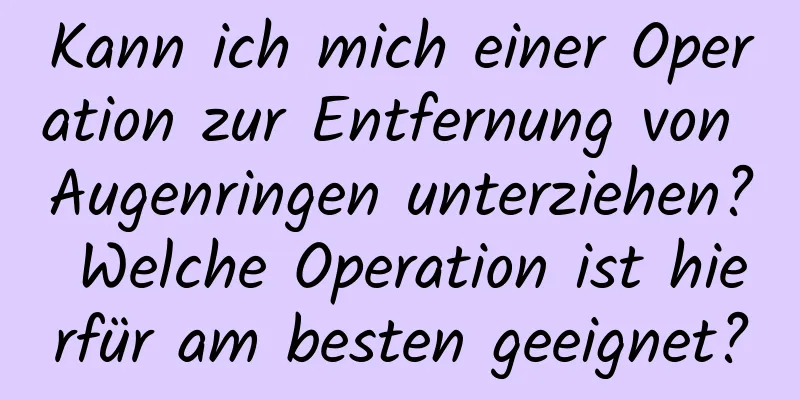 Kann ich mich einer Operation zur Entfernung von Augenringen unterziehen? Welche Operation ist hierfür am besten geeignet?