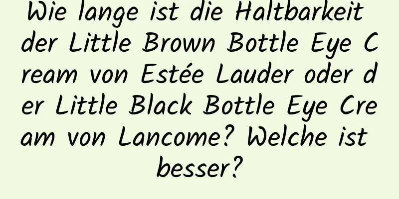 Wie lange ist die Haltbarkeit der Little Brown Bottle Eye Cream von Estée Lauder oder der Little Black Bottle Eye Cream von Lancome? Welche ist besser?