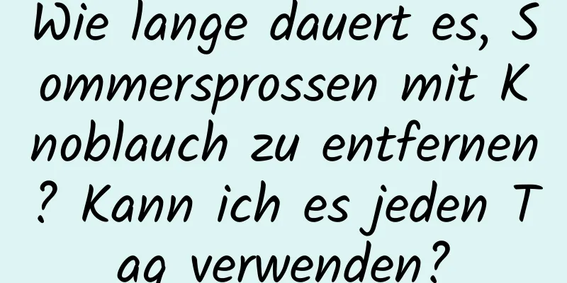 Wie lange dauert es, Sommersprossen mit Knoblauch zu entfernen? Kann ich es jeden Tag verwenden?