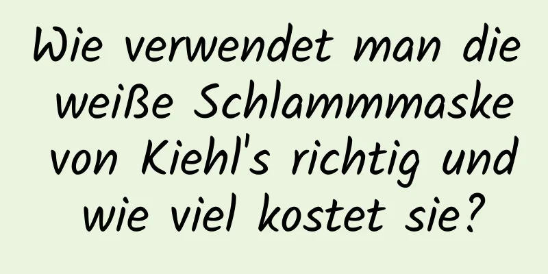 Wie verwendet man die weiße Schlammmaske von Kiehl's richtig und wie viel kostet sie?