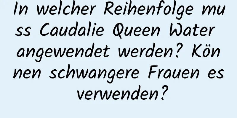 In welcher Reihenfolge muss Caudalie Queen Water angewendet werden? Können schwangere Frauen es verwenden?