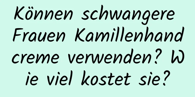 Können schwangere Frauen Kamillenhandcreme verwenden? Wie viel kostet sie?